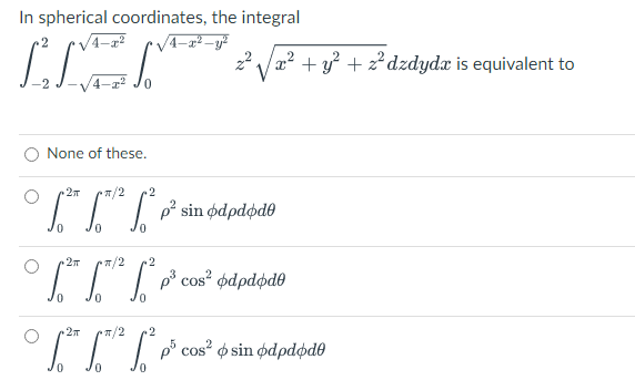 In spherical coordinates, the integral
•√√4-x²-y²
IMM
x²
/4-22
None of these.
2π *π/2 2
S √²* [*¹²* *² p² sin ødpdødo
2T *π/2 2
6.² 6.¹² 6²
²6.² p² cos²
odpdøde
0
2π TT/2 2
1.³ L™¹² ² P² cos² sin odpdode
0
+ y² + z² dzdyda is equivalent to