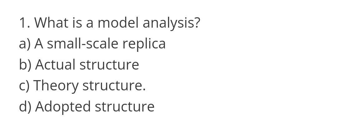 1. What is a model analysis?
a) A small-scale replica
b) Actual structure
c) Theory structure.
d) Adopted structure
