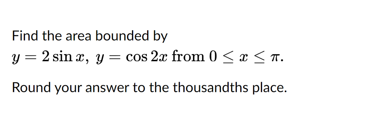 Find the area bounded by
y = 2 sin x, y = cos 2x from 0 ≤ x ≤ π.
Round your answer to the thousandths place.