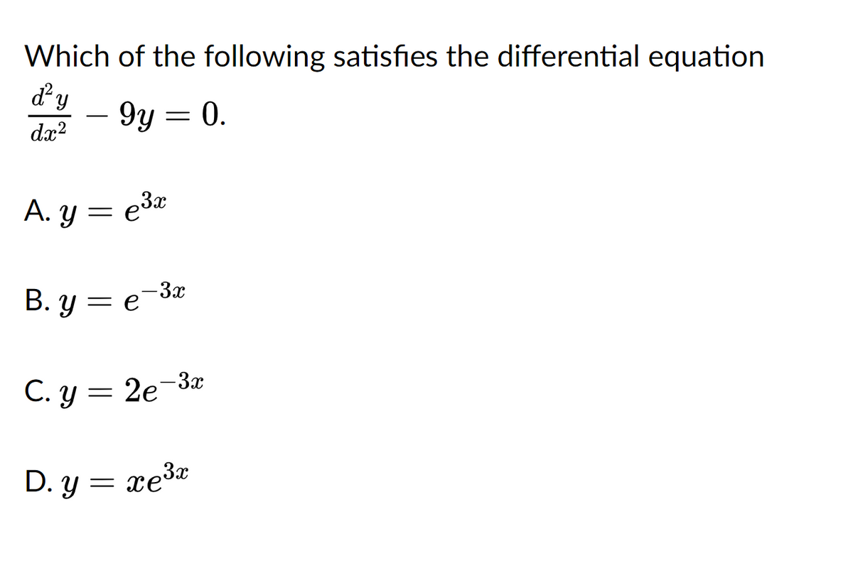 Which of the following satisfies the differential equation
dy
dx²
- 9y = 0.
A. Y
=
e3x
B. y = e
-3x
C. y = 2e-3x
D. y= xe3