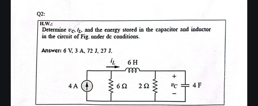 Q2:
H.W.:
Determine vc, iz, and the energy stored in the capacitor and inductor
in the circuit of Fig. under de conditions.
Answer: 6 V, 3 A, 72 J, 27 J.
6 H
m
4A
602 252
www
HH
+31
4 F