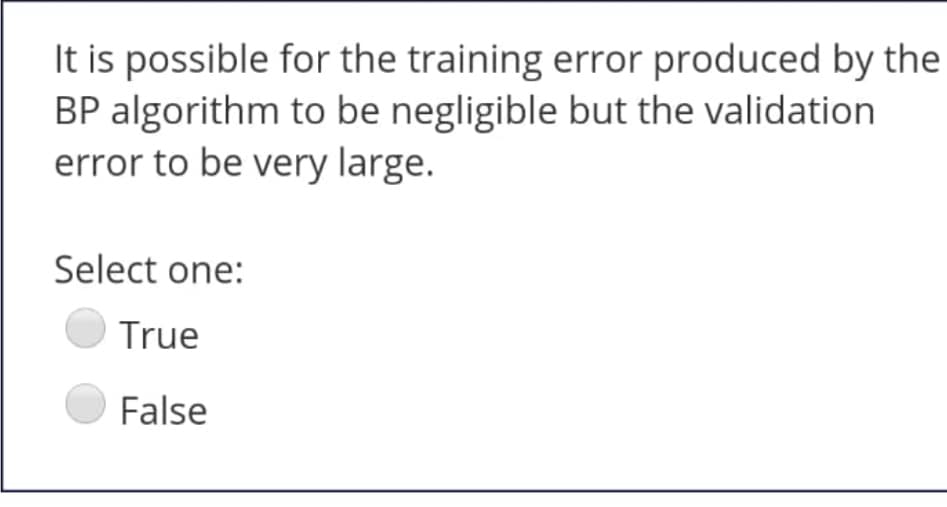 It is possible for the training error produced by the
BP algorithm to be negligible but the validation
error to be very large.
Select one:
True
False
