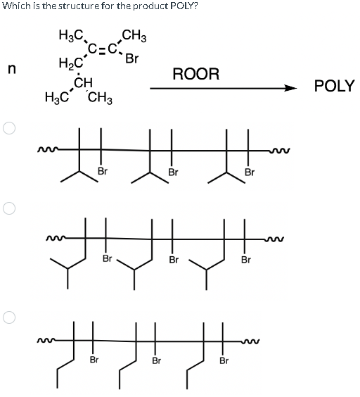 Which is the structure for the product POLY?
n
H3C
H₂C
CH
H3C CH3
C-C
CH3
Br
~||||||~*
JUDI
H
Br
Br
Br
ROOR
سالم المال
Br
Br
Br
POLY