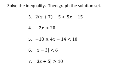 Solve the inequality. Then graph the solution set.
3. 2(х + 7) — 5 < 5х — 15
4. —2х > 20
5. — 18 < 4х — 14 < 10
6. |x – 3| < 6
7. 13x + 5| > 10
