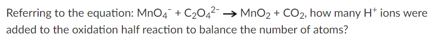 Referring to the equation: MnO4¯ + C2042- → MnO2 + CO2, how many H* ions were
added to the oxidation half reaction to balance the number of atoms?
