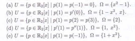 (a) U={p
(b) U={p
(c) U = {p
R2[x] | p(1) = p(−1) = 0}, N = {x²-1}.
R2[x] | p(1) = p'(0)}, = {1-x2, x}.
R2[x] | p(1) = p(2) = p(3)}, N = {2}.
(d) U = {p
(e) U={p
R2[x] | p'(1) = p"(1)}, N = {1, 2}.
R2[x] | p(1) = p(-1)}, N = {1+x2}.