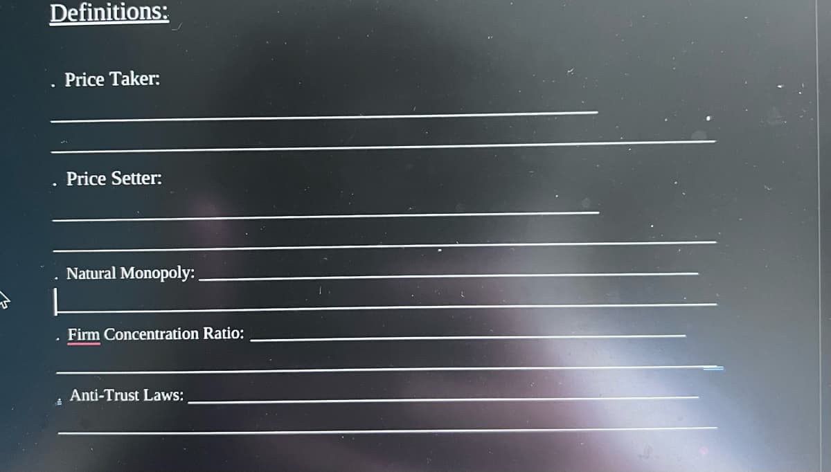 Definitions:
Price Taker:
Price Setter:
Natural Monopoly:_
Firm Concentration Ratio:
Anti-Trust Laws: