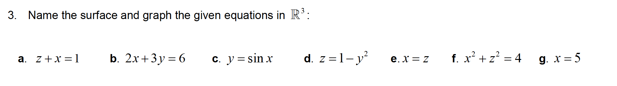 3. Name the surface and graph the given equations in R':
a. z+x = 1
b. 2x+3у%3D6
c. y = sin x
d. z =1- y
e. X = z
f. x² + z? = 4 g. x= 5
