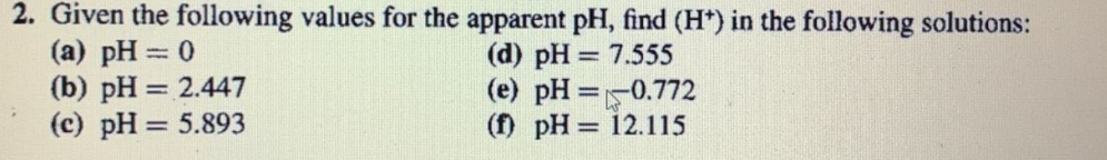 2. Given the following values for the apparent pH, find (H*) in the following solutions:
(a) pH = 0
(b) pH = 2.447
(c) pH= 5.893
(d) pH = 7.555
(e) pH=–0.772
(f) pH = 12.115