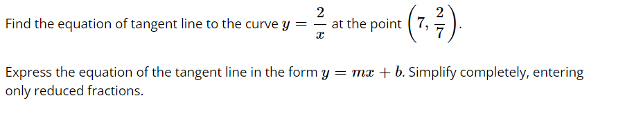 Find the equation of tangent line to the curve y =
2
-
x
2
(7, ²/7).
at the point (7,
Express the equation of the tangent line in the form y = mx + b. Simplify completely, entering
only reduced fractions.