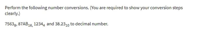 Perform the following number conversions. (You are required to show your conversion steps
clearly.)
75638, 87AB16, 12344 and 38.2310 to decimal number.