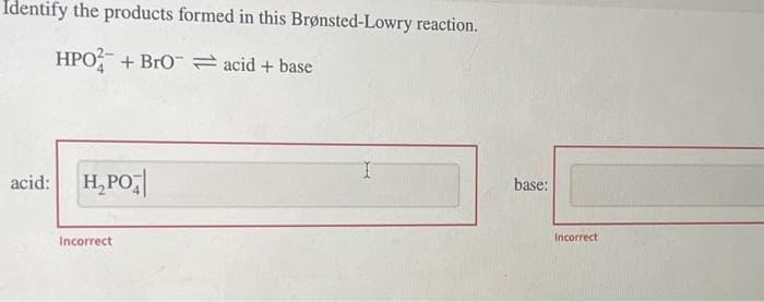 Identify the products formed in this Brønsted-Lowry reaction.
HPO + BrO acid + base
acid: H₂PO
Incorrect
|
base:
Incorrect