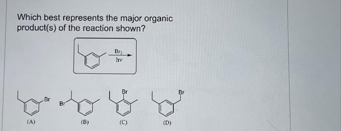 Which best represents the major organic
product(s) of the reaction shown?
(A)
Br
Br
(B)
Br₂
hv
Br
(C)
(D)
Br