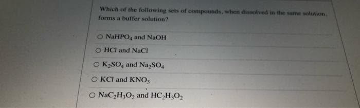 Which of the following sets of compounds, when dissolved in the same solution,
forms a buffer solution?
O NAHPO, and NaOH
O HCI and NaCI
O K,SO, and NazSO,
O KCI and KNO3
O NaC,H3O2 and HC,H3O2
