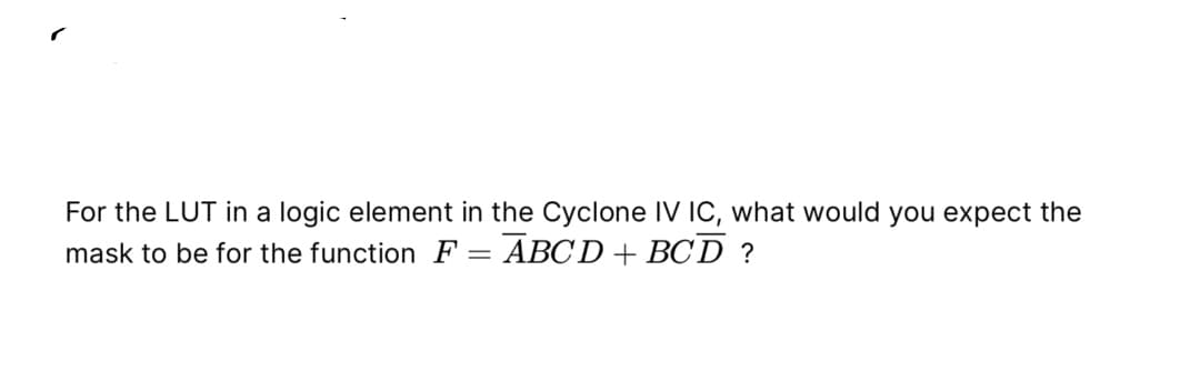 For the LUT in a logic element in the Cyclone IV IC, what would you expect the
ABCD + BC D ?
mask to be for the function F =
