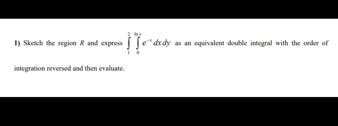 2 In y
1) Sketch the region R and express
| le* dx dy as an equivalent double integral with the order of
1
integration reversed and then evaluate.
