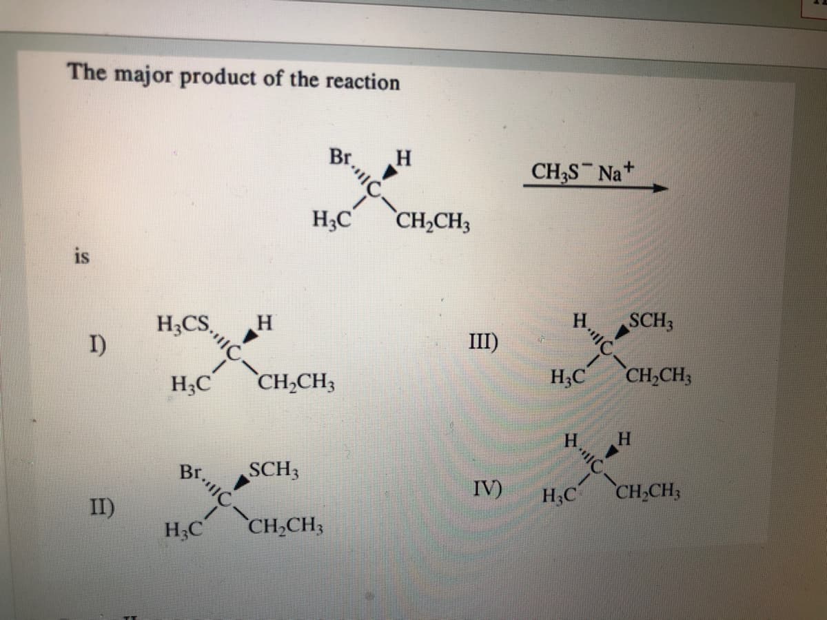The major product of the reaction
Br.
H
CH3S Na
HạC
CH,CH3
is
SCH3
H;CS,
I)
H
III)
H;C
CH,CH3
H;C
CH,CH3
H.
SCH3
Br.IC-
IV)
H;C
CH,CH3
II)
H;C
CH,CH3
