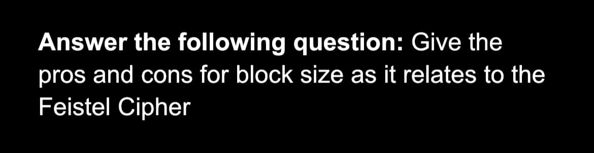 Answer the following question: Give the
pros and cons for block size as it relates to the
Feistel Cipher
