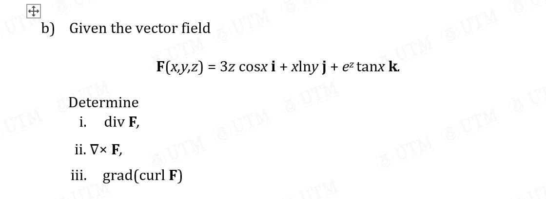 b) Given the vector field
TM
F(x,y,z) = 3z cosx i + xlny j + ez tanx k.
%3D
Determine
UTM
UTM
i. div F,
ii. Vx F,
UTM
iii. grad(curl F)
TMUTM
UTM UTM
