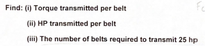 Find: (i) Torque transmitted per belt
Fe
(ii) HP transmitted per belt
(iii) The number of belts required to transmit 25 hp
