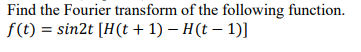 Find the Fourier transform of the following function.
f(t) = sin2t [H(t + 1) − H(t − 1)]