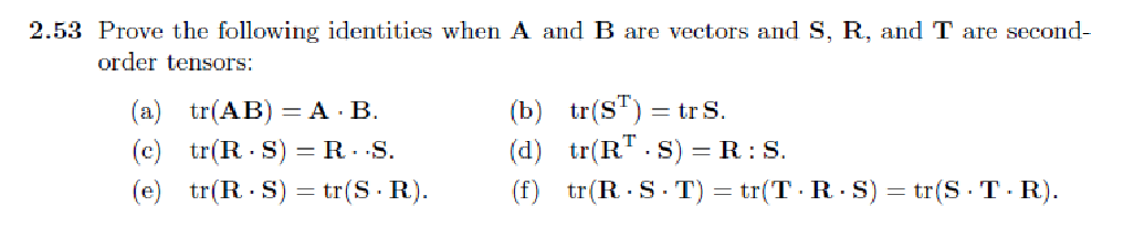 2.53 Prove the following identities when A and B are vectors and S, R, and T are second-
order tensors:
(a) tr(AB) = A.B.
(c) tr(RS) = R.S.
(e) tr(R.S) = tr(S. R).
(b)
tr(ST) = = tr S.
(d)
tr(RT.S) = R: S.
(f) tr(R.S.T) = tr(T.R.S) = tr(S. T-R).