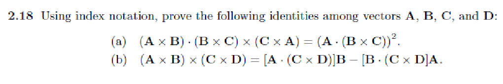 2.18 Using index notation, prove the following identities among vectors A, B, C, and D:
(a) (A x B). (B × C) × (C × A) = (A. (B x C))².
(b) (A x B) x (C x D) = [A · (C x D)]B – [B · (C x D]A.