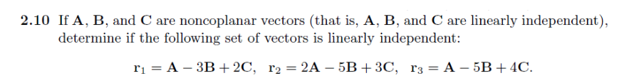 2.10 If A, B, and C are noncoplanar vectors (that is, A, B, and C are linearly independent),
determine if the following set of vectors is linearly independent:
r₁ = A- 3B +2C, r₂ = 2A-5B +3C, r3 = A - 5B + 4C.