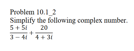 Problem 10.1 2
Simplify
5 + 5i
the following complex number.
20
+
3 - 4i 4 + 3i