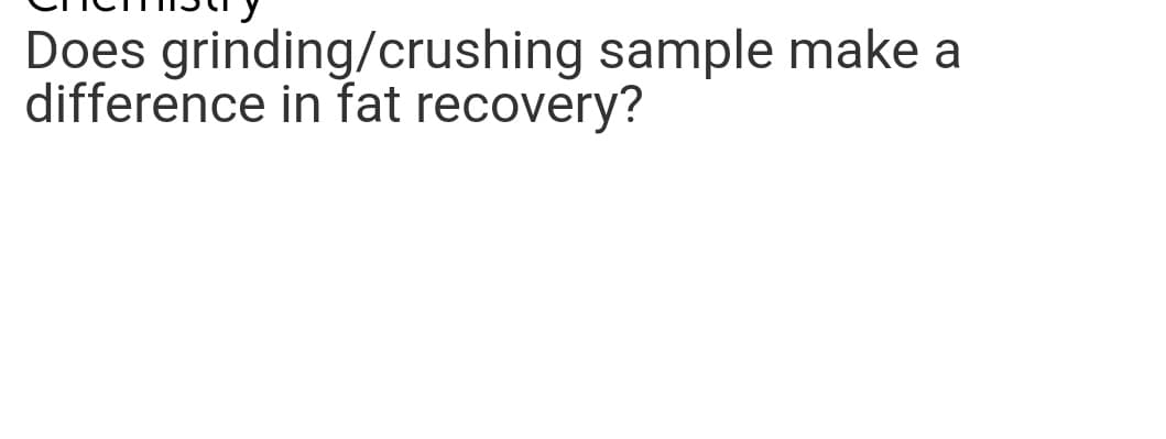 Does grinding/crushing sample make a
difference in fat recovery?