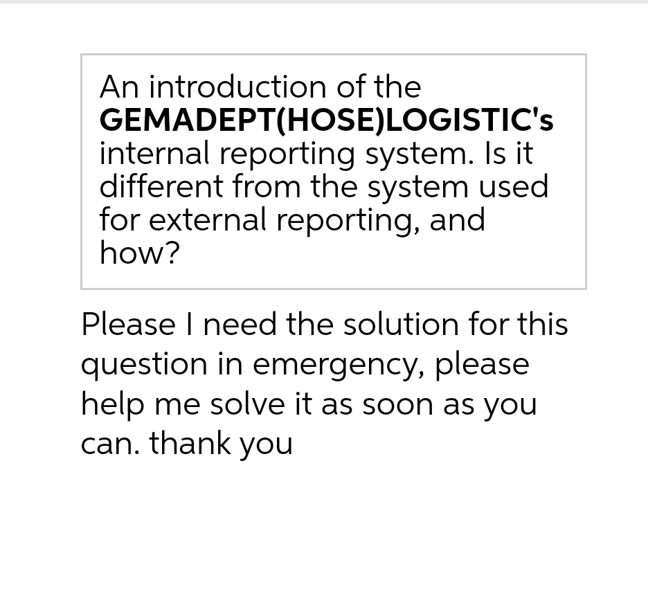 An introduction of the
GEMADEPT(HOSE)LOGISTIC's
internal reporting system. Is it
different from the system used
for external reporting, and
how?
Please I need the solution for this
question in emergency, please
help me solve it as soon as you
can. thank you
