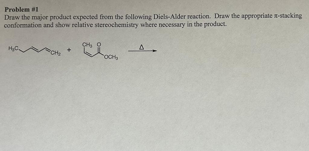 Problem #1
Draw the major product expected from the following Diels-Alder reaction. Draw the appropriate л-stacking
conformation and show relative stereochemistry where necessary in the product.
H₂C.
CH₂
+
CH3
&
OCH3
A