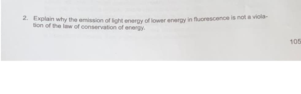 2. Explain why the emission of light energy of lower energy in fluorescence is not a viola-
tion of the law of conservation of energy.
105