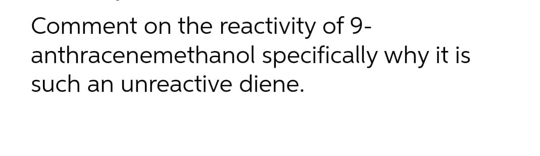 Comment on the reactivity of 9-
anthracenemethanol specifically why it is
such an unreactive diene.