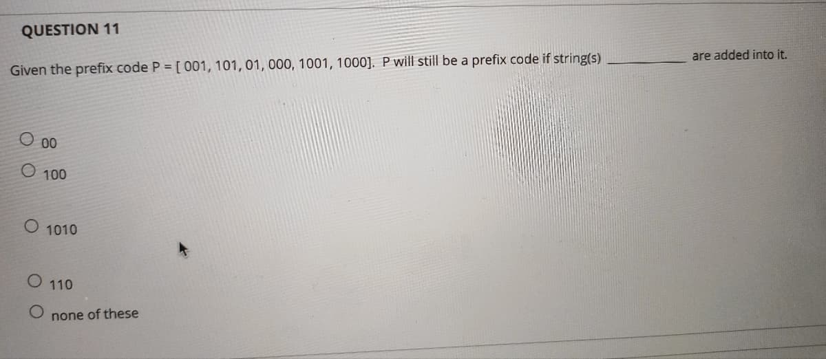 QUESTION 11
Given the prefix code P = [001, 101, 01, 000, 1001, 1000]. P will still be a prefix code if string(s)
O 00
O 100
O 1010
O
110
none of these
are added into it.
