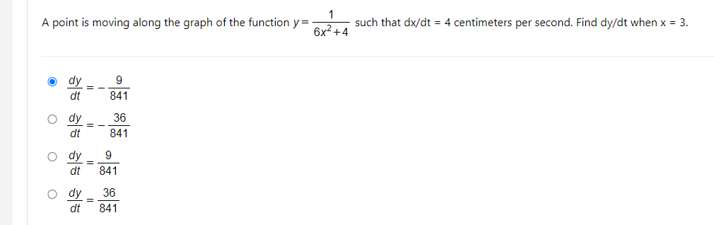 A point is moving along the graph of the function y=
such that dx/dt = 4 centimeters per second. Find dy/dt when x = 3.
6x2+4
dy
= -
dt
841
dy
36
= -
dt
841
dy
9
dt
841
dy
36
dt
841
