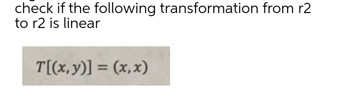 check if the following transformation from r2
to r2 is linear
T[(x,y)] = (x,x)