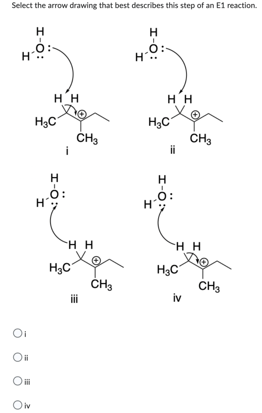 Select the arrow drawing that best describes this step of an E1 reaction.
H
I-0:
н.
Oi
O ii
O iii
O iv
нн
H3C
I
i
CH3
нн
H3C
CH3
I-0:
н.
I
H3C
I
H
нн
нн
H3C
CH3
iv
CH3