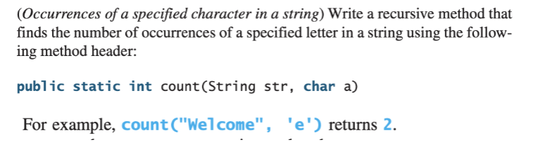 (Occurrences of a specified character in a string) Write a recursive method that
finds the number of occurrences of a specified letter in a string using the follow-
ing method header:
public static int count(String str, char a)
For example, count("Welcome", 'e') returns 2.
