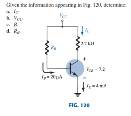 Given the information appearing in Fig. 120, determine:
a. Ic.
Vcc
b. Vcc.
c. B.
Ic
d. RB.
2.2 ΚΩ
RB
IB= 20 μA
VCE = 7.2
IE = 4 mA
FIG. 120