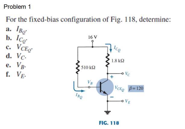 Problem 1
For the fixed-bias configuration of Fig. 118, determine:
a. IBO
16 V
b. Icg
Ico
C.
VCEO
d. Vc.
• 1.8 ΚΩ
e. VB.
f. VE
510 ΚΩ
VB
IBQ
VCEQ B=120
-OVE
FIG. 118