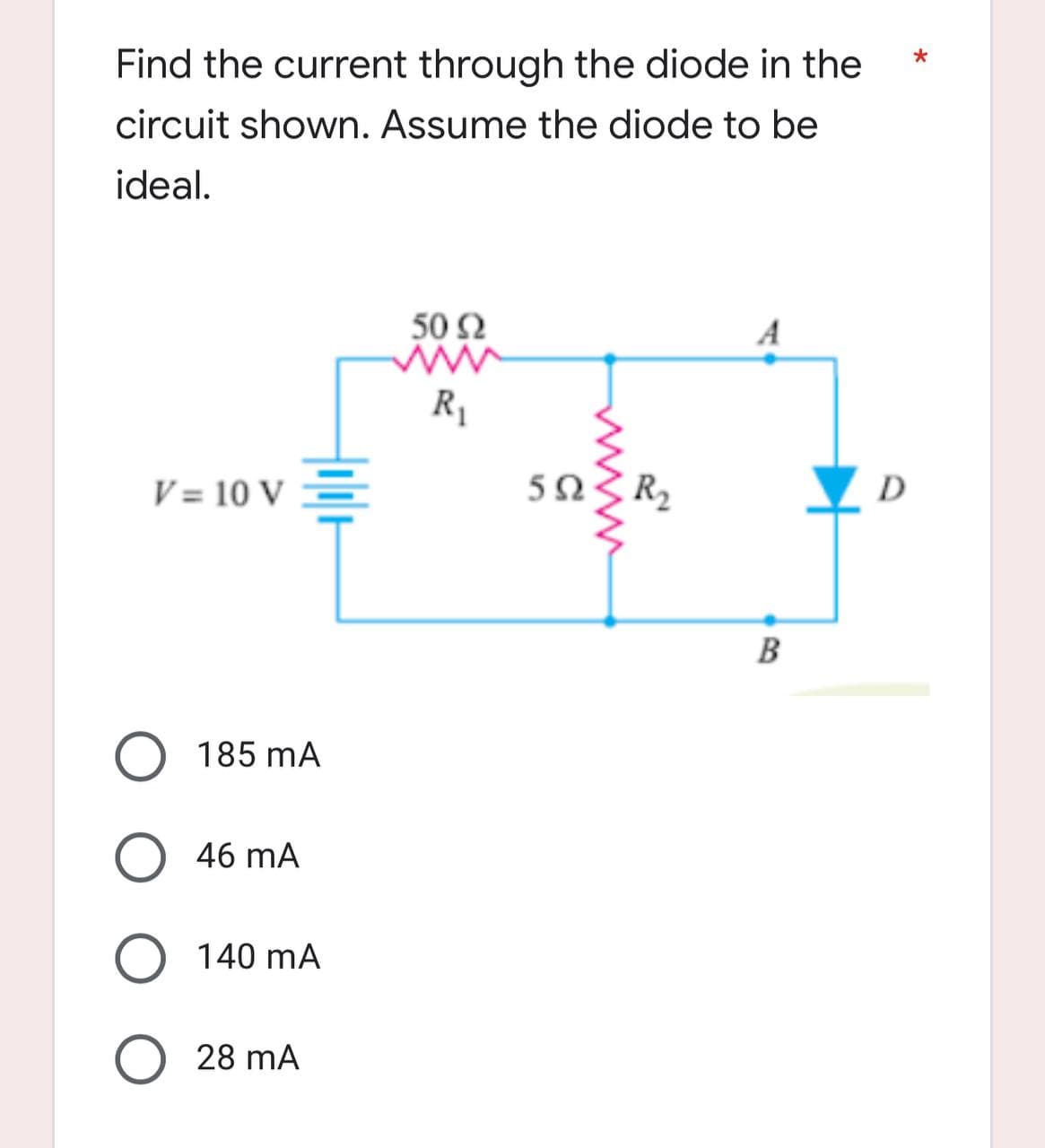 Find the current through the diode in the
circuit shown. Assume the diode to be
ideal.
50 92
www
R₁
D
V= 10 V =
O 185 mA
O 46 mA
O 140 mA
O 28 MA
592
wwww
R₂
B