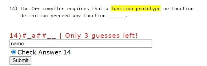 14) The C++ compiler requires that a function prototype or function
definition preceed any function
14) # _a# # __ | Only 3 guesses left!
name
Check Answer 14
Submit
