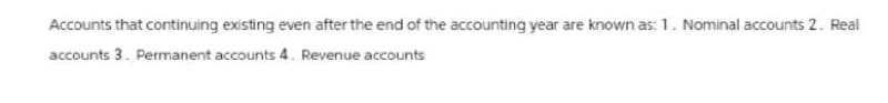 Accounts that continuing existing even after the end of the accounting year are known as: 1. Nominal accounts 2. Real
accounts 3. Permanent accounts 4. Revenue accounts