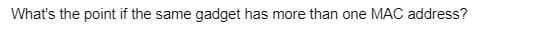 What's the point if the same gadget has more than one MAC address?