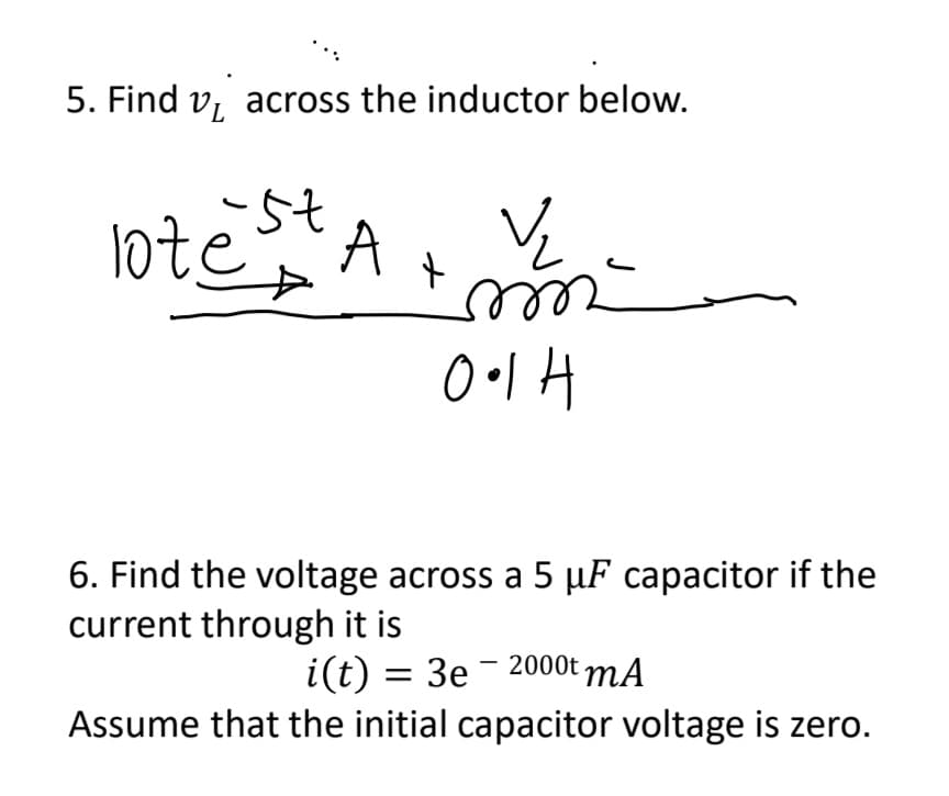 5. Find v₁ across the inductor below.
lotěst
A
V₂
m
0.14
+
6. Find the voltage across a 5 µF capacitor if the
current through it is
i(t) = 3e 2000t mA
Assume that the initial capacitor voltage is zero.