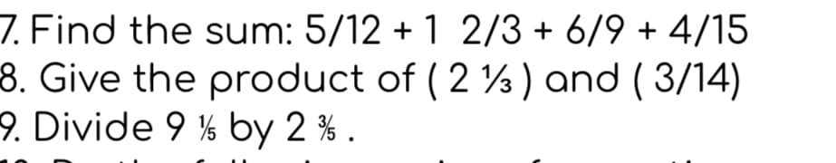 7. Find the sum: 5/12 + 1 2/3 + 6/9 + 4/15
8. Give the product of ( 2 %) and ( 3/14)
9. Divide 9 % by 2 % .
