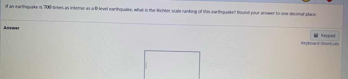 If an earthquake is 700 times as intense as a 0-level earthquake, what is the Richter scale ranking of this earthquake? Round your answer to one decimal place.
Answer
Keypad
Keyboard Shortcuts