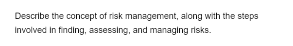 Describe the concept of risk management, along with the steps
involved in finding, assessing, and managing risks.