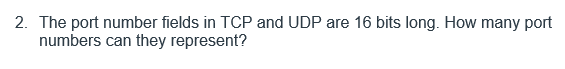 2. The port number fields in TCP and UDP are 16 bits long. How many port
numbers can they represent?
